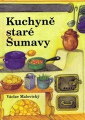 Kuchyně staré Šumavy : staré i novější receptury a mnohé další čtení o Šumavě a Pošumaví