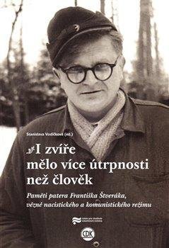 I zvíře mělo více útrpnosti než člověk - Paměti patera Františka Štveráka, vězně nacistického a komunistického režimu