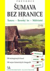 Šumava bez hranice : Šumava - Bavorský les - Mühlviertel : [550 místopisných hesel, 300 nejen historických fotografií]