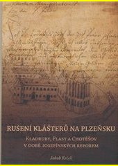 Rušení klášterů na Plzeňsku : Kladruby, Plasy a Chotěšov v době josefínských reforem