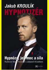 Hypnotizér : hypnóza, její moc a síla : rozhovor Marty Fenclové s Jakubem Kroulíkem