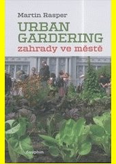 Urban gardering : zahrady ve městě : o touze po návratu k přírodě prorůstající asfaltem i betonem