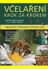 Včelaření krok za krokem : obrazový průvodce chovem včel : od nákupu včelstva do první sklizně medu