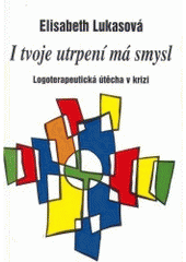 I tvoje utrpení má smysl : logoterapeutická útěcha v krizi