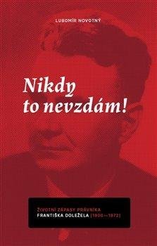 Nikdy to nevzdám! Životní zápasy právníka Františka Doležela (1900-1972)