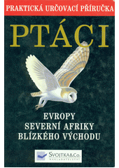 Ptáci Evropy, severní Afriky a Blízkého východu : nejobsáhlejší průvodce evropským ptactvem : praktická určovací příručka