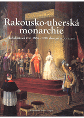 Rakousko-uherská monarchie : habsburská říše 1867-1918 slovem a obrazem