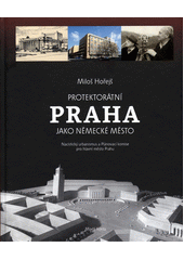 Protektorátní Praha jako německé město : nacistický urbanismus a Plánovací komise pro hlavní město Prahu