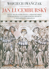 Jan Lucemburský : dějiny bouřlivého života a hrdinné smrti českého krále a lucemburského hraběte v jednadvaceti obrazech