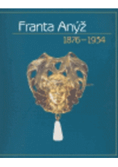 Franta Anýž 1876-1934 : [Obecní dům v Praze, 10.11.2004-6.2.2005 : Muzeum východních Čech v Hradci Králové, 25.2.-25.9.2005