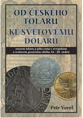 Od českého tolaru ke světovému dolaru : zrození tolaru a jeho cesta v evropském a světovém peněžním oběhu 16.-20. století