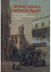 Krásný, báječný, nešťastný Egypt ! : čeští cestovatelé konce 19. a první poloviny 20. století