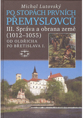 Po stopách prvních Přemyslovců. Díl III., Správa a obrana země (1012-1055) : od Oldřicha po Břetislava I.