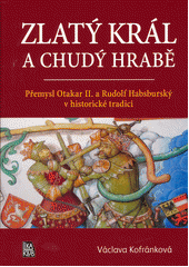 Zlatý král a chudý hrabě : Přemysl Otakar II. a Rudolf Habsburský v historické tradici / Václava Kofránková